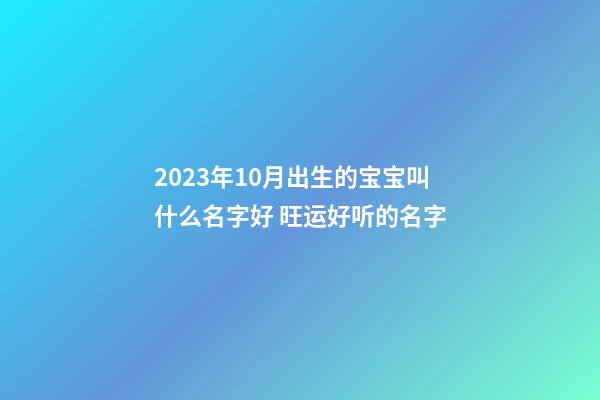 2023年10月出生的宝宝叫什么名字好 旺运好听的名字